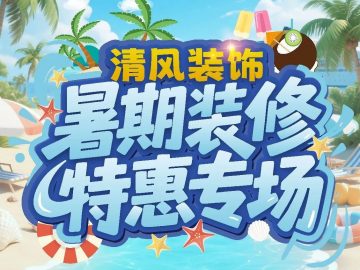 清風裝飾暑期裝修特惠專場，樂享裝修狂歡！